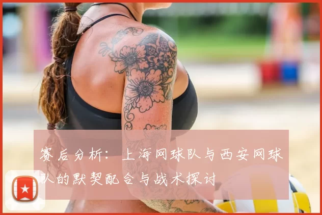 赛后分析：上海网球队与西安网球队的默契配合与战术探讨