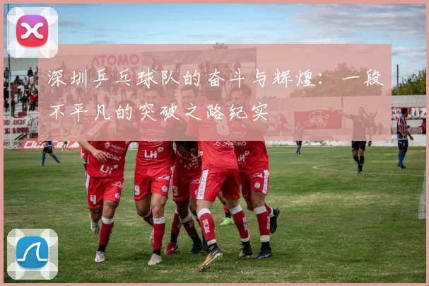 深圳乒乓球队的奋斗与辉煌：一段不平凡的突破之路纪实