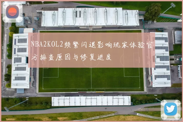 NBA2KOL2频繁闪退影响玩家体验官方排查原因与修复进度