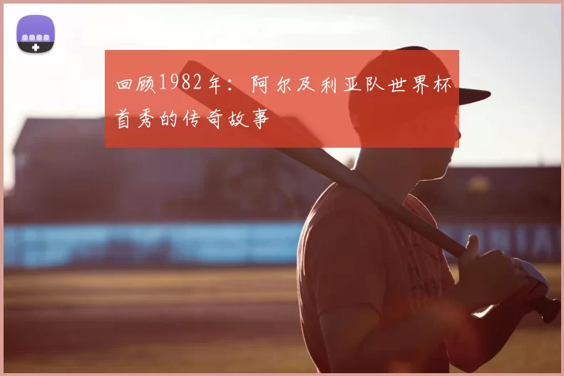 回顾1982年：阿尔及利亚队世界杯首秀的传奇故事