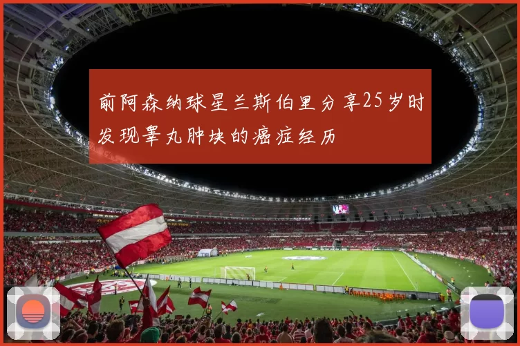 前阿森纳球星兰斯伯里分享25岁时发现睾丸肿块的癌症经历