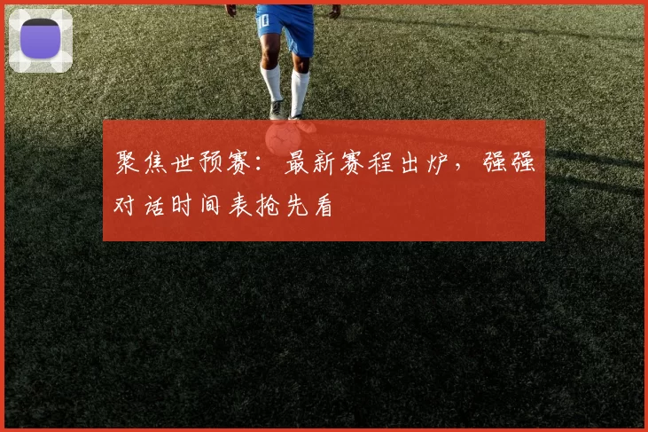 聚焦世预赛：最新赛程出炉，强强对话时间表抢先看