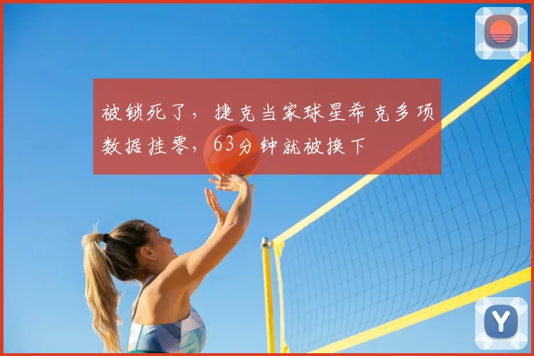 被锁死了，捷克当家球星希克多项数据挂零，63分钟就被换下