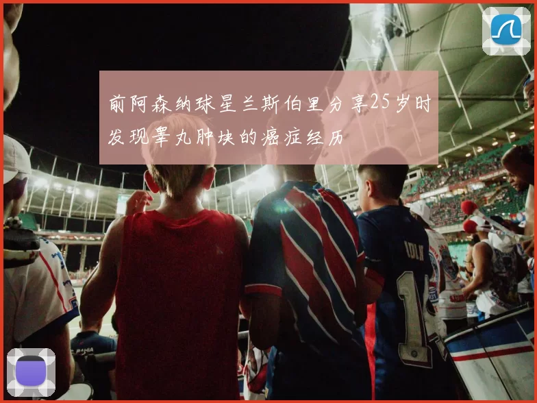 前阿森纳球星兰斯伯里分享25岁时发现睾丸肿块的癌症经历