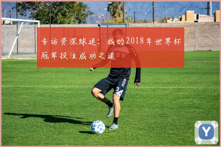 专访资深球迷:我的2018年世界杯冠军投注成功之道