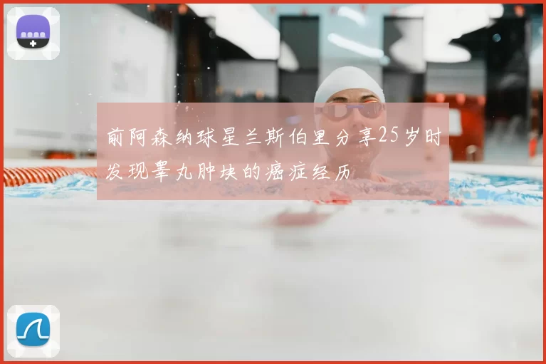 前阿森纳球星兰斯伯里分享25岁时发现睾丸肿块的癌症经历