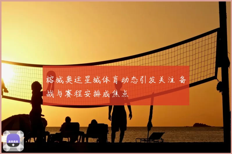 榕城奥运星城体育动态引发关注 备战与赛程安排成焦点