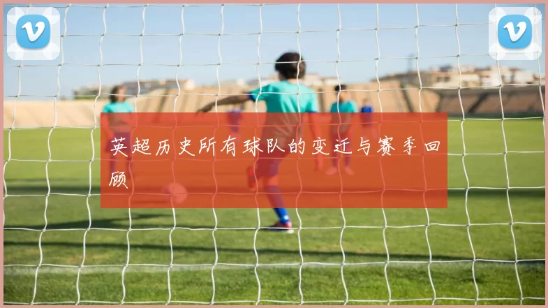 英超历史所有球队的变迁与赛季回顾