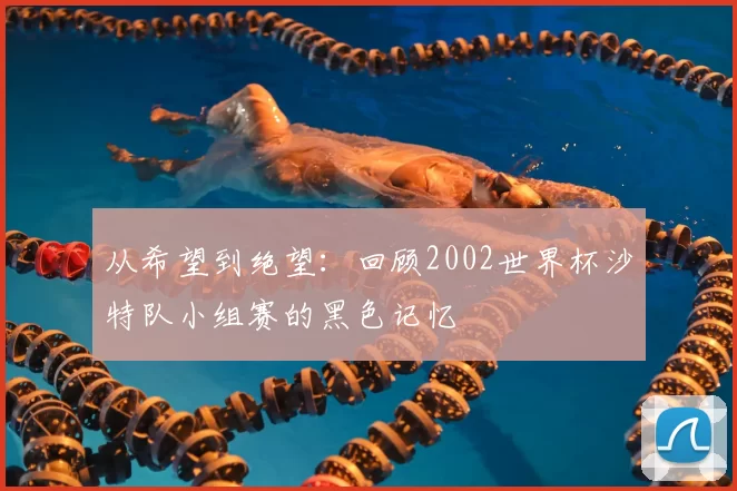 从希望到绝望:回顾2002世界杯沙特队小组赛的黑色记忆