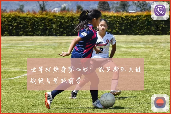 世界杯热身赛回顾：俄罗斯队关键战役与晋级前景