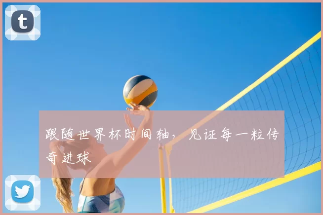 跟随世界杯时间轴，见证每一粒传奇进球