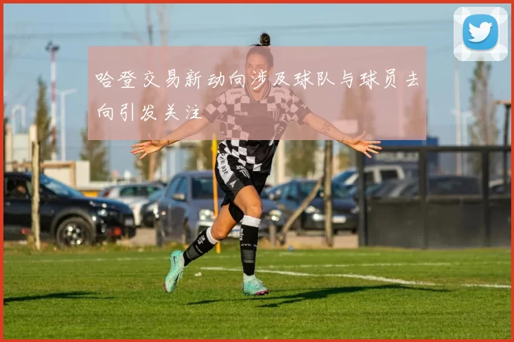 哈登交易新动向涉及球队与球员去向引发关注
