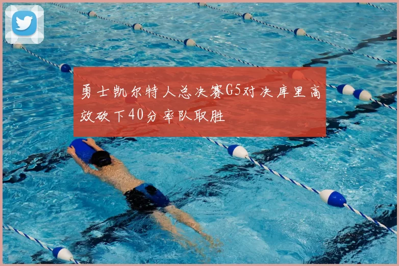 勇士凯尔特人总决赛G5对决库里高效砍下40分率队取胜