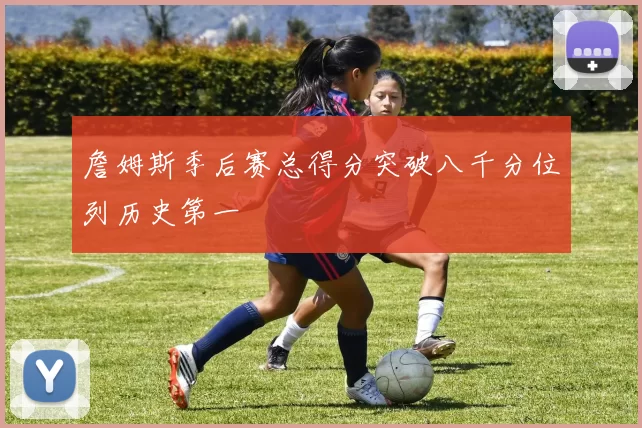 詹姆斯季后赛总得分突破八千分位列历史第一