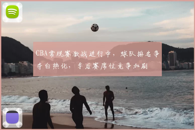 CBA常规赛激战进行中，球队排名争夺白热化，季后赛席位竞争加剧
