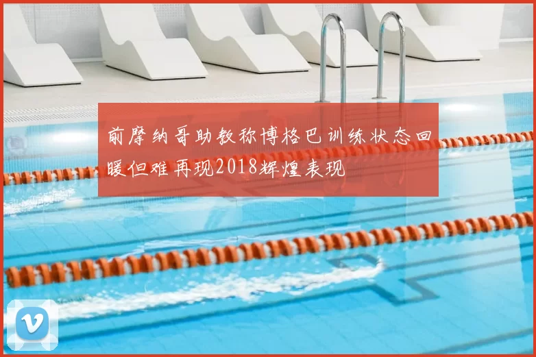 前摩纳哥助教称博格巴训练状态回暖但难再现2018辉煌表现
