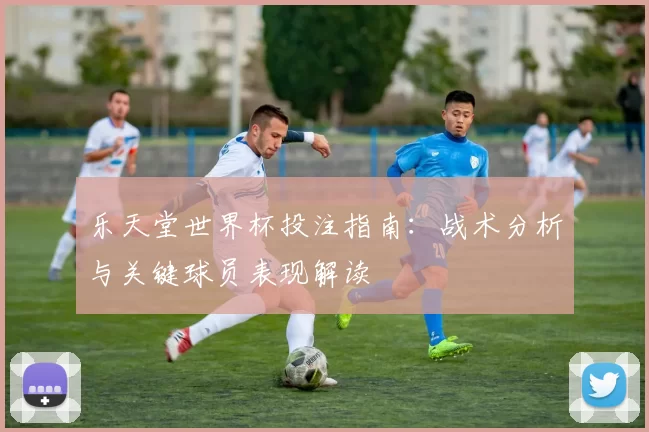 乐天堂世界杯投注指南:战术分析与关键球员表现解读