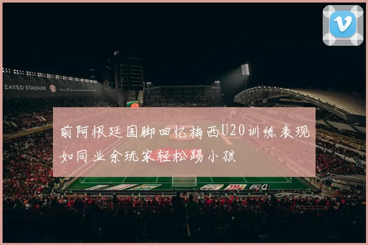 前阿根廷国脚回忆梅西U20训练表现如同业余玩家轻松踢小孩