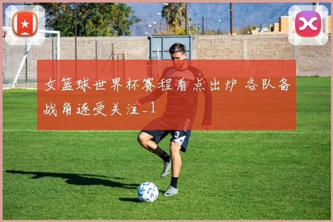 女篮球世界杯赛程看点出炉 各队备战角逐受关注_1