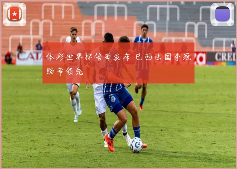 体彩世界杯倍率发布 巴西法国夺冠赔率领先